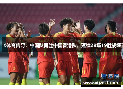 《体育传奇：中国队再胜中国香港队，延续29场19胜战绩》